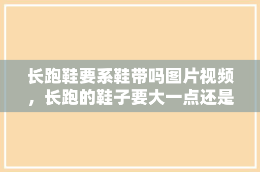 长跑鞋要系鞋带吗图片视频，长跑的鞋子要大一点还是小一点。