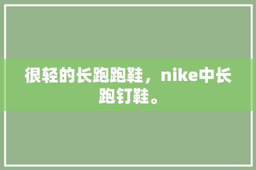 很轻的长跑跑鞋，nike中长跑钉鞋。 很轻的长跑跑鞋，nike中长跑钉鞋。 大匠心设计