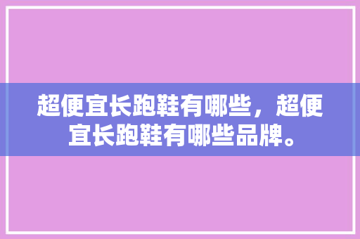 超便宜长跑鞋有哪些，超便宜长跑鞋有哪些品牌。 超便宜长跑鞋有哪些，超便宜长跑鞋有哪些品牌。 鞋类款式