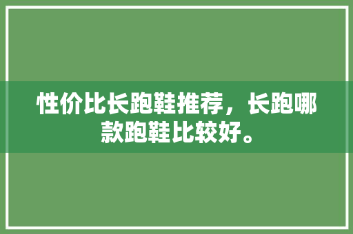 性价比长跑鞋推荐,长跑哪款跑鞋比较好。 鞋厂大全 性价比长跑鞋推荐,长跑哪款跑鞋比较好。 性价比长跑鞋推荐,长跑哪款跑鞋比较好。 鞋厂大全