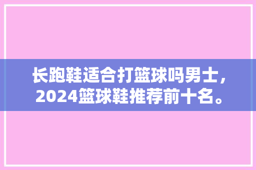 长跑鞋适合打篮球吗男士，2024篮球鞋推荐前十名。 长跑鞋适合打篮球吗男士，2024篮球鞋推荐前十名。 鞋厂大全