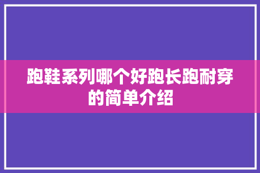 跑鞋系列哪个好跑长跑耐穿的简单介绍 跑鞋系列哪个好跑长跑耐穿的简单介绍 鞋类款式