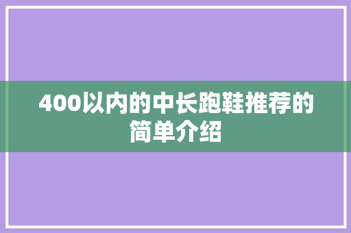400以内的中长跑鞋推荐的简单介绍 400以内的中长跑鞋推荐的简单介绍 大精工智造