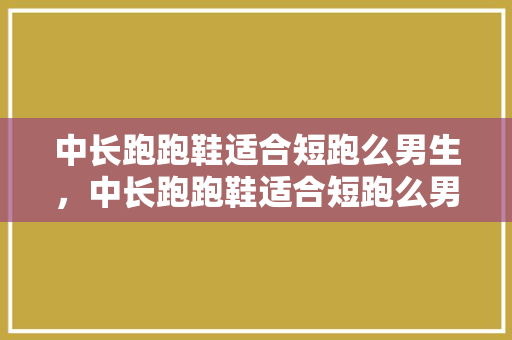 中长跑跑鞋适合短跑么男生，中长跑跑鞋适合短跑么男生穿的。