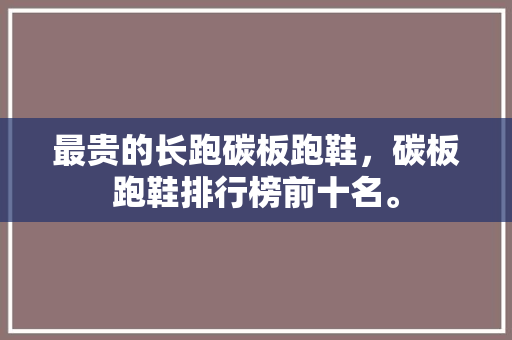 最贵的长跑碳板跑鞋，碳板跑鞋排行榜前十名。 最贵的长跑碳板跑鞋，碳板跑鞋排行榜前十名。 鞋厂大全