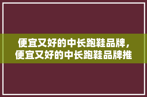 便宜又好的中长跑鞋品牌,便宜又好的中长跑鞋品牌推荐。 品牌鞋 便宜又好的中长跑鞋品牌,便宜又好的中长跑鞋品牌推荐。 便宜又好的中长跑鞋品牌,便宜又好的中长跑鞋品牌推荐。 品牌鞋
