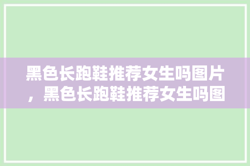 黑色长跑鞋推荐女生吗图片，黑色长跑鞋推荐女生吗图片大全。 黑色长跑鞋推荐女生吗图片，黑色长跑鞋推荐女生吗图片大全。 鞋类款式