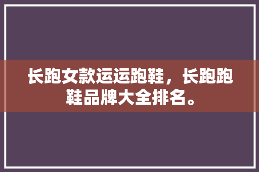 长跑女款运运跑鞋，长跑跑鞋品牌大全排名。 长跑女款运运跑鞋，长跑跑鞋品牌大全排名。 鞋厂大全