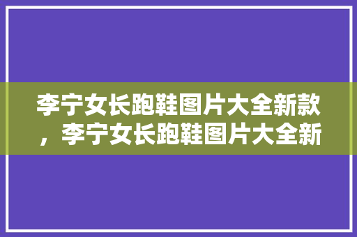 李宁女长跑鞋图片大全新款,李宁女长跑鞋图片大全新款价格。 鞋厂大全 李宁女长跑鞋图片大全新款,李宁女长跑鞋图片大全新款价格。 李宁女长跑鞋图片大全新款,李宁女长跑鞋图片大全新款价格。 鞋厂大全
