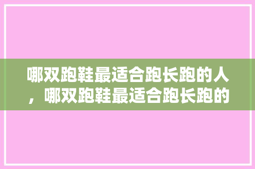 哪双跑鞋最适合跑长跑的人，哪双跑鞋最适合跑长跑的人穿。