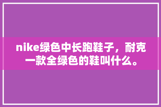 nike绿色中长跑鞋子，耐克一款全绿色的鞋叫什么。 nike绿色中长跑鞋子，耐克一款全绿色的鞋叫什么。 鞋类款式