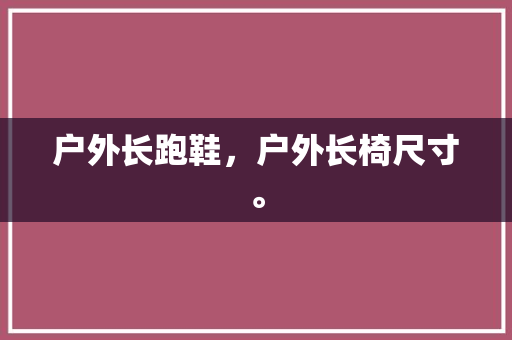户外长跑鞋，户外长椅尺寸。 户外长跑鞋，户外长椅尺寸。 品牌鞋