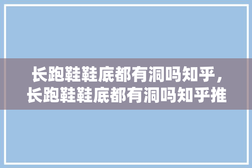长跑鞋鞋底都有洞吗知乎，长跑鞋鞋底都有洞吗知乎推荐。