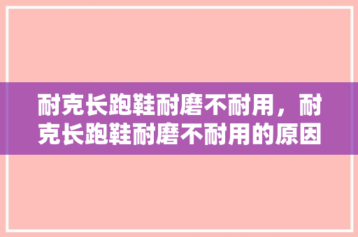 耐克长跑鞋耐磨不耐用，耐克长跑鞋耐磨不耐用的原因。 耐克长跑鞋耐磨不耐用，耐克长跑鞋耐磨不耐用的原因。 鞋厂大全