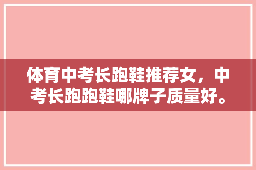 体育中考长跑鞋推荐女，中考长跑跑鞋哪牌子质量好。 体育中考长跑鞋推荐女，中考长跑跑鞋哪牌子质量好。 品牌鞋