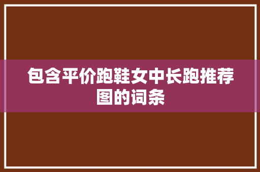 包含平价跑鞋女中长跑推荐图的词条 包含平价跑鞋女中长跑推荐图的词条 鞋厂大全