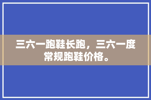三六一跑鞋长跑，三六一度常规跑鞋价格。 三六一跑鞋长跑，三六一度常规跑鞋价格。 鞋类款式
