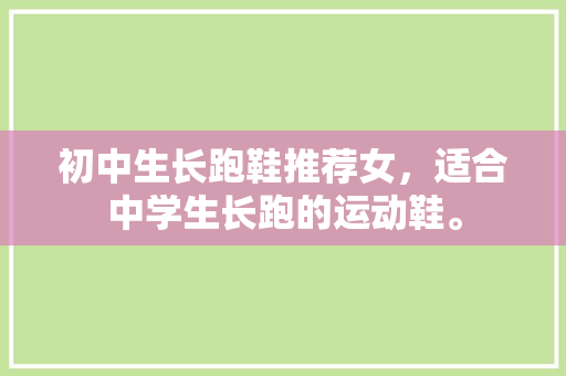 初中生长跑鞋推荐女，适合中学生长跑的运动鞋。 初中生长跑鞋推荐女，适合中学生长跑的运动鞋。 品牌鞋