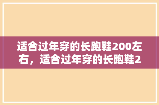 适合过年穿的长跑鞋200左右，适合过年穿的长跑鞋200左右有哪些。