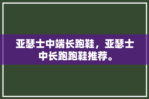 亚瑟士中端长跑鞋,亚瑟士中长跑跑鞋推荐。 鞋类款式 亚瑟士中端长跑鞋,亚瑟士中长跑跑鞋推荐。 亚瑟士中端长跑鞋,亚瑟士中长跑跑鞋推荐。 鞋类款式