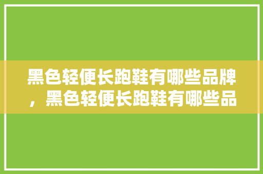 黑色轻便长跑鞋有哪些品牌,黑色轻便长跑鞋有哪些品牌图片。 鞋类款式 黑色轻便长跑鞋有哪些品牌,黑色轻便长跑鞋有哪些品牌图片。 黑色轻便长跑鞋有哪些品牌,黑色轻便长跑鞋有哪些品牌图片。 鞋类款式
