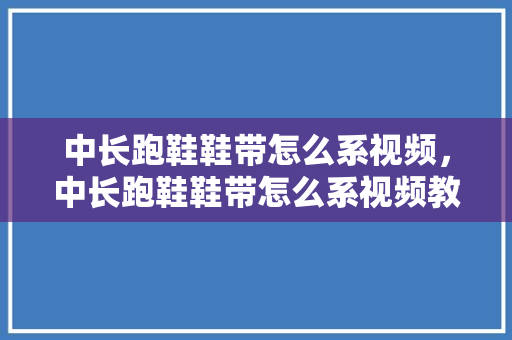中长跑鞋鞋带怎么系视频，中长跑鞋鞋带怎么系视频教程。