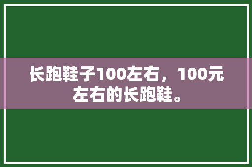 长跑鞋子100左右,100元左右的长跑鞋。 品牌鞋 长跑鞋子100左右,100元左右的长跑鞋。 长跑鞋子100左右,100元左右的长跑鞋。 品牌鞋