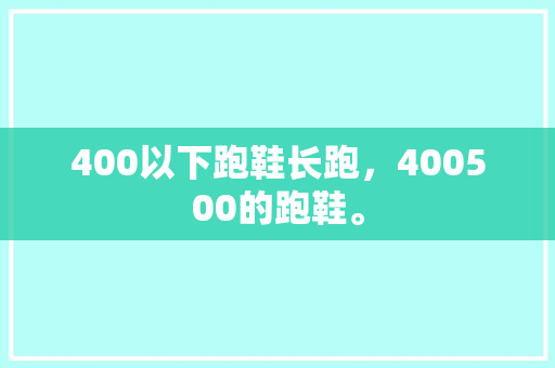 400以下跑鞋长跑,400500的跑鞋。 大匠心设计 400以下跑鞋长跑,400500的跑鞋。 400以下跑鞋长跑,400500的跑鞋。 大匠心设计