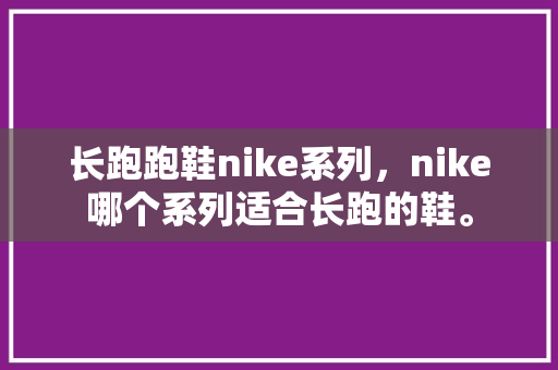 长跑跑鞋nike系列，nike哪个系列适合长跑的鞋。 长跑跑鞋nike系列，nike哪个系列适合长跑的鞋。 大匠心设计