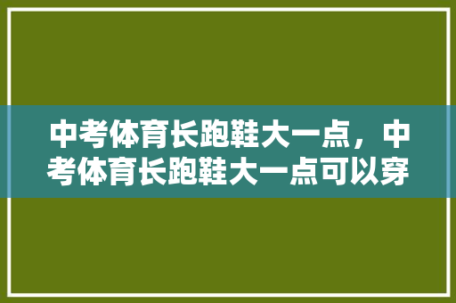 中考体育长跑鞋大一点,中考体育长跑鞋大一点可以穿吗。 鞋类款式 中考体育长跑鞋大一点,中考体育长跑鞋大一点可以穿吗。 中考体育长跑鞋大一点,中考体育长跑鞋大一点可以穿吗。 鞋类款式