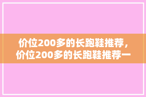 价位200多的长跑鞋推荐，价位200多的长跑鞋推荐一下。 价位200多的长跑鞋推荐，价位200多的长跑鞋推荐一下。 鞋厂大全