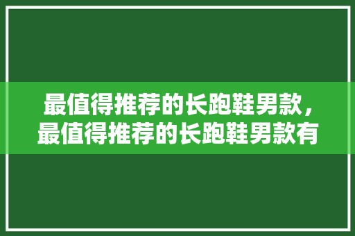 最值得推荐的长跑鞋男款，最值得推荐的长跑鞋男款有哪些。 最值得推荐的长跑鞋男款，最值得推荐的长跑鞋男款有哪些。 品牌鞋