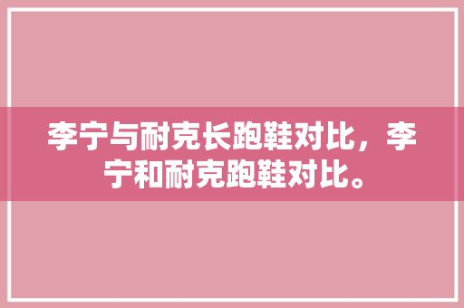 李宁与耐克长跑鞋对比，李宁和耐克跑鞋对比。 李宁与耐克长跑鞋对比，李宁和耐克跑鞋对比。 大匠心设计