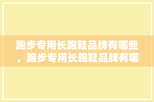 跑步专用长跑鞋品牌有哪些，跑步专用长跑鞋品牌有哪些牌子。 跑步专用长跑鞋品牌有哪些，跑步专用长跑鞋品牌有哪些牌子。 大精工智造