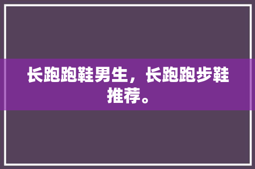 长跑跑鞋男生，长跑跑步鞋推荐。 长跑跑鞋男生，长跑跑步鞋推荐。 大精工智造