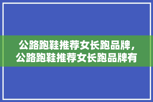 公路跑鞋推荐女长跑品牌,公路跑鞋推荐女长跑品牌有哪些。 鞋厂大全 公路跑鞋推荐女长跑品牌,公路跑鞋推荐女长跑品牌有哪些。 公路跑鞋推荐女长跑品牌,公路跑鞋推荐女长跑品牌有哪些。 鞋厂大全