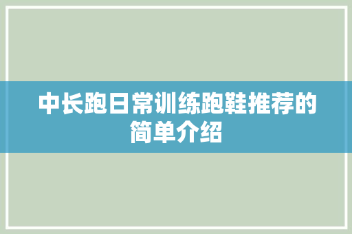 中长跑日常训练跑鞋推荐的简单介绍 中长跑日常训练跑鞋推荐的简单介绍 品牌鞋