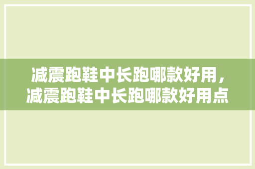 减震跑鞋中长跑哪款好用，减震跑鞋中长跑哪款好用点。