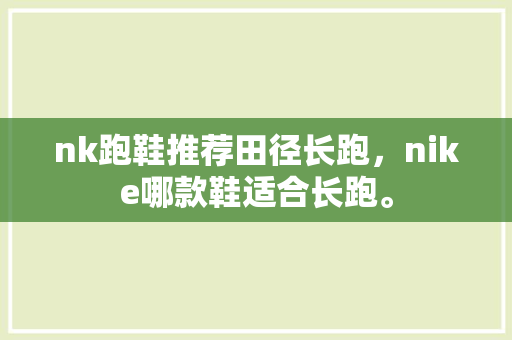 nk跑鞋推荐田径长跑，nike哪款鞋适合长跑。 nk跑鞋推荐田径长跑，nike哪款鞋适合长跑。 大精工智造