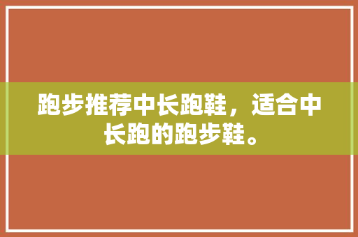 跑步推荐中长跑鞋，适合中长跑的跑步鞋。 跑步推荐中长跑鞋，适合中长跑的跑步鞋。 鞋厂大全