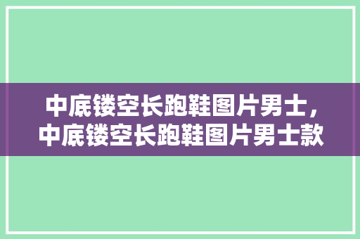中底镂空长跑鞋图片男士，中底镂空长跑鞋图片男士款。 中底镂空长跑鞋图片男士，中底镂空长跑鞋图片男士款。 鞋厂大全