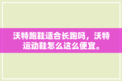 沃特跑鞋适合长跑吗，沃特运动鞋怎么这么便宜。 沃特跑鞋适合长跑吗，沃特运动鞋怎么这么便宜。 鞋类款式