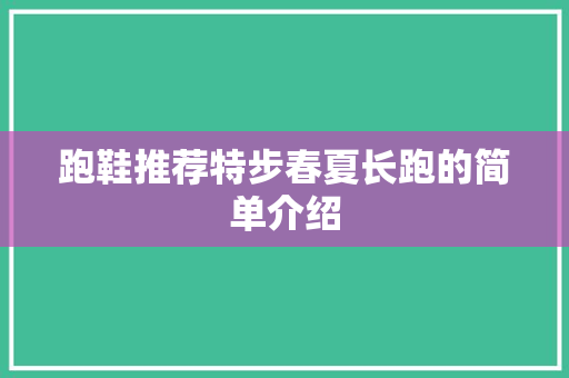 跑鞋推荐特步春夏长跑的简单介绍 跑鞋推荐特步春夏长跑的简单介绍 鞋厂大全
