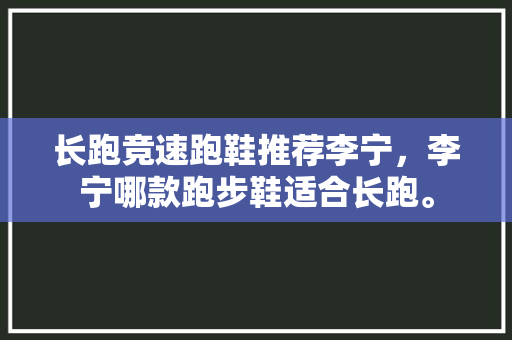 长跑竞速跑鞋推荐李宁，李宁哪款跑步鞋适合长跑。 长跑竞速跑鞋推荐李宁，李宁哪款跑步鞋适合长跑。 大精工智造