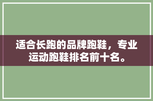 适合长跑的品牌跑鞋，专业运动跑鞋排名前十名。 适合长跑的品牌跑鞋，专业运动跑鞋排名前十名。 鞋类款式