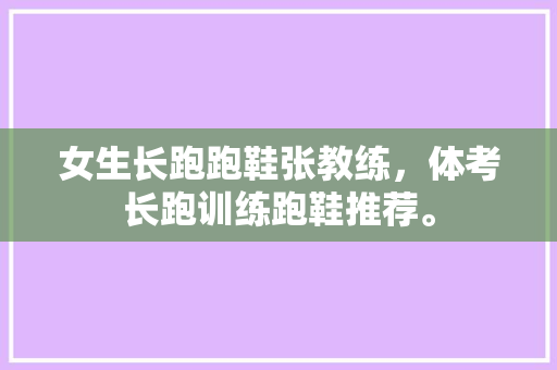 女生长跑跑鞋张教练，体考长跑训练跑鞋推荐。 女生长跑跑鞋张教练，体考长跑训练跑鞋推荐。 品牌鞋