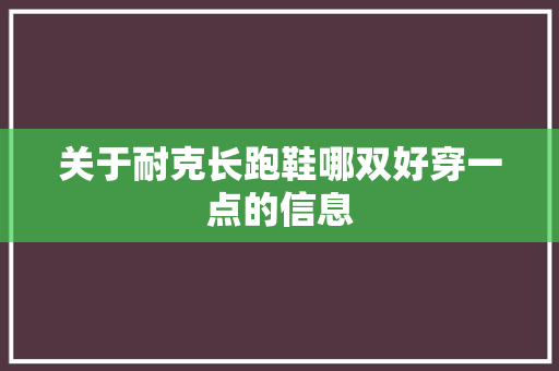 关于耐克长跑鞋哪双好穿一点的信息 大精工智造 关于耐克长跑鞋哪双好穿一点的信息 关于耐克长跑鞋哪双好穿一点的信息 大精工智造