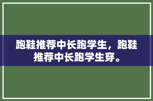 跑鞋推荐中长跑学生,跑鞋推荐中长跑学生穿。 品牌鞋 跑鞋推荐中长跑学生,跑鞋推荐中长跑学生穿。 跑鞋推荐中长跑学生,跑鞋推荐中长跑学生穿。 品牌鞋