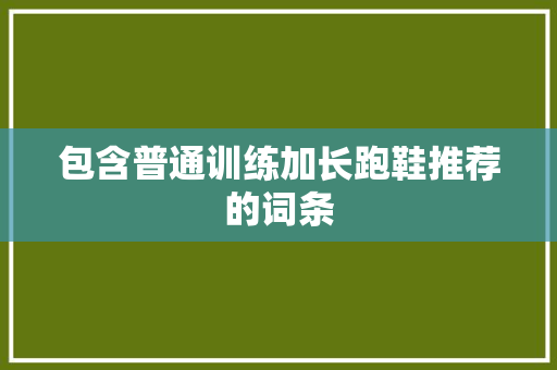 包含普通训练加长跑鞋推荐的词条 包含普通训练加长跑鞋推荐的词条 品牌鞋