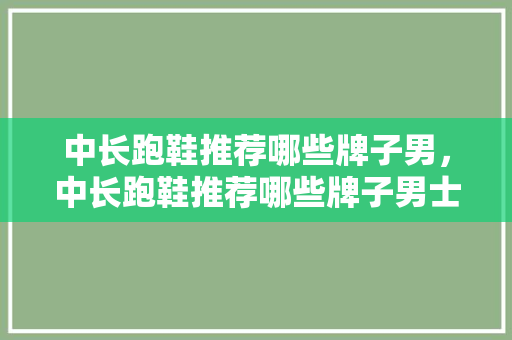 中长跑鞋推荐哪些牌子男,中长跑鞋推荐哪些牌子男士。 大精工智造 中长跑鞋推荐哪些牌子男,中长跑鞋推荐哪些牌子男士。 中长跑鞋推荐哪些牌子男,中长跑鞋推荐哪些牌子男士。 大精工智造
